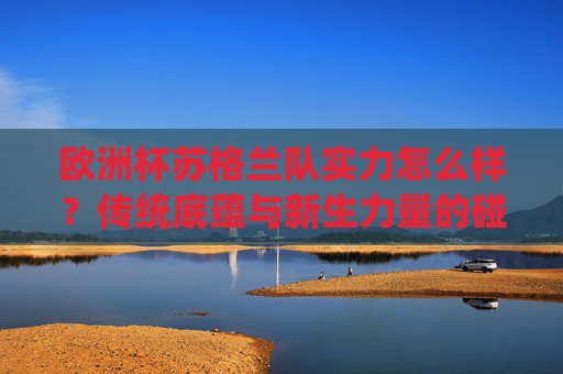 欧洲杯苏格兰队实力怎么样?传统底蕴与新生力量的碰撞,欧洲杯苏格兰队,传统底蕴与新生力量的碰撞