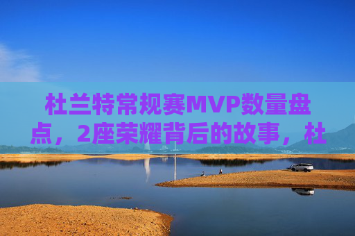 杜兰特常规赛MVP数量盘点,2座荣耀背后的故事,杜兰特常规赛MVP盘点,2座荣耀背后的故事