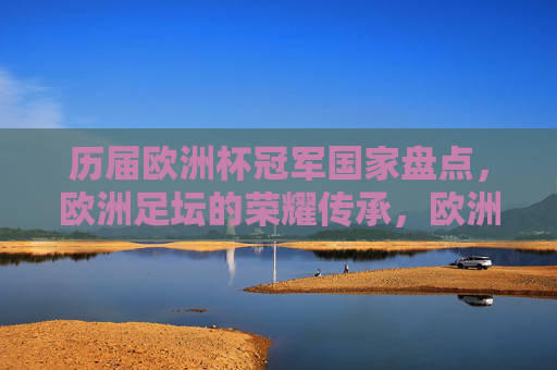 历届欧洲杯冠军国家盘点，欧洲足坛的荣耀传承，欧洲杯冠军国家盘点，荣耀传承