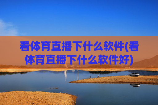 看体育直播下什么软件(看体育直播下什么软件好)