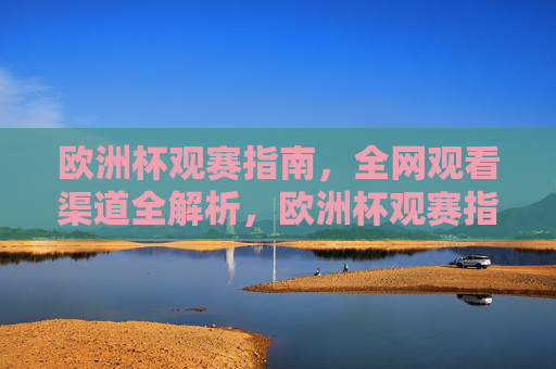 欧洲杯观赛指南,全网观看渠道全解析,欧洲杯观赛指南,全网观看渠道全解析