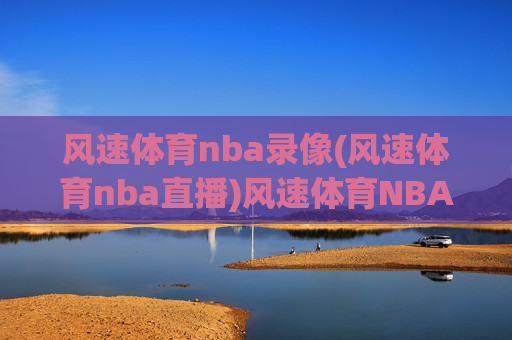 风速体育nba录像(风速体育nba直播)风速体育NBA录像与直播