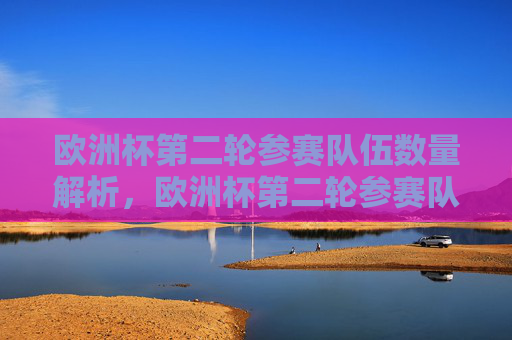 欧洲杯第二轮参赛队伍数量解析,欧洲杯第二轮参赛队伍数量解析