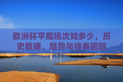 欧洲杯平局场次知多少,历史数据、趋势与经典回顾