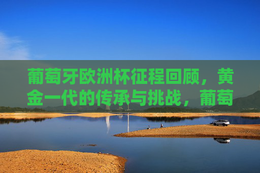 葡萄牙欧洲杯征程回顾,黄金一代的传承与挑战,葡萄牙欧洲杯征程,黄金一代的传承与挑战