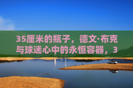 35厘米的瓶子,德文·布克与球迷心中的永恒容器,35厘米瓶子,德文·布克与球迷心中的永恒容器