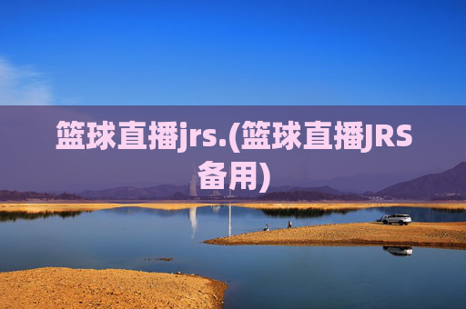 篮球直播jrs.(篮球直播JRS备用)