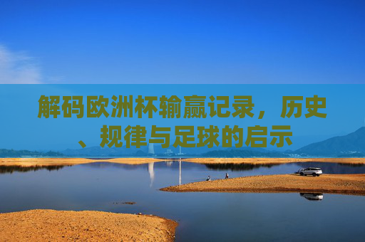 解码欧洲杯输赢记录,历史、规律与足球的启示