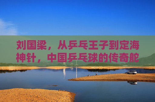 刘国梁，从乒乓王子到定海神针，中国乒乓球的传奇舵手，刘国梁，从乒乓王子到定海神针，中国乒乓的传奇舵手