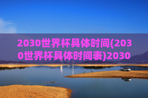 2030世界杯具体时间(2030世界杯具体时间表)2030世界杯具体时间表