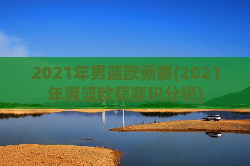 2021年男篮欧预赛(2021年男篮欧预赛积分榜)