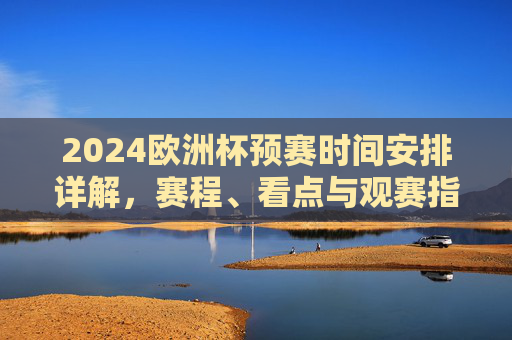 2024欧洲杯预赛时间安排详解，赛程、看点与观赛指南，2024欧洲杯预赛详解，赛程、看点与观赛指南