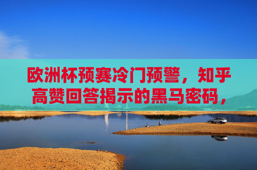 欧洲杯预赛冷门预警，知乎高赞回答揭示的黑马密码，这3类球队最可能爆冷？欧洲杯预赛冷门预警，知乎高赞揭示黑马密码，3类球队或成爆冷主角