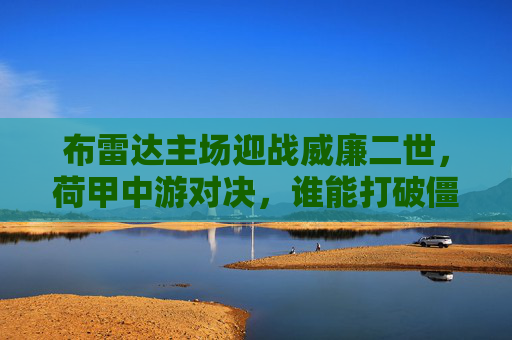 布雷达主场迎战威廉二世，荷甲中游对决，谁能打破僵局？荷甲中游对决，布雷达主场迎战威廉二世，谁能打破僵局？