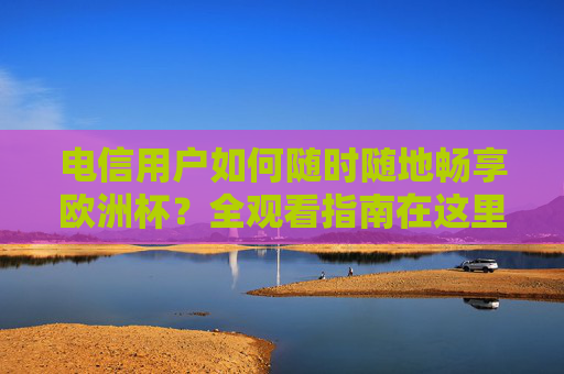 电信用户如何随时随地畅享欧洲杯?全观看指南在这里!电信用户欧洲杯全观看指南,随时随地畅享赛事