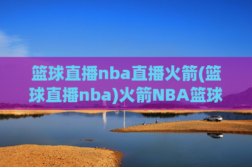 篮球直播nba直播火箭(篮球直播nba)火箭NBA篮球直播