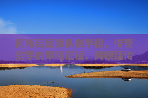 阿根廷国家队射手榜,传奇射手的荣耀征程,阿根廷传奇射手榜,荣耀征程的进球丰碑