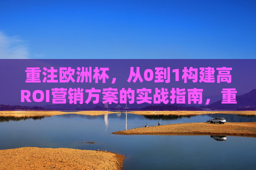 重注欧洲杯,从0到1构建高ROI营销方案的实战指南,重注欧洲杯,从0到1构建高ROI营销实战指南