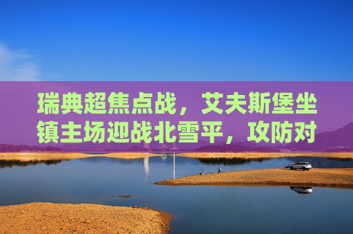 瑞典超焦点战，艾夫斯堡坐镇主场迎战北雪平，攻防对决谁占先机？瑞典超焦点战，艾夫斯堡主场迎战北雪平，攻防对决谁占先机？