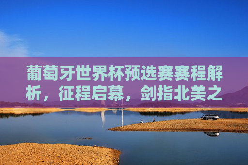 葡萄牙世界杯预选赛赛程解析，征程启幕，剑指北美之巅，葡萄牙世界杯预选赛赛程解析，征程启幕剑指北美之巅