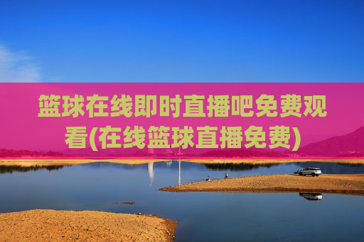 篮球在线即时直播吧免费观看(在线篮球直播免费)