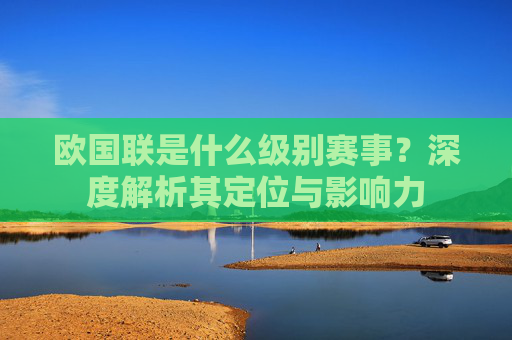 欧国联是什么级别赛事?深度解析其定位与影响力