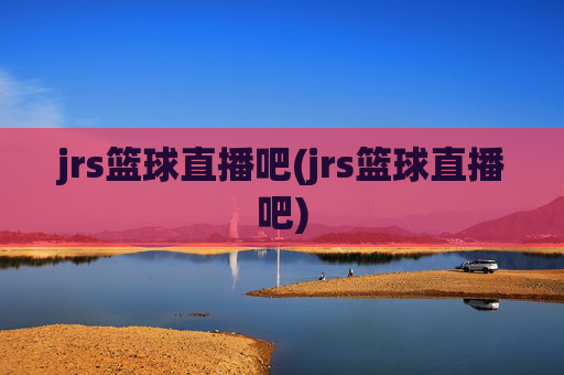 jrs篮球直播吧(jrs篮球直播吧)