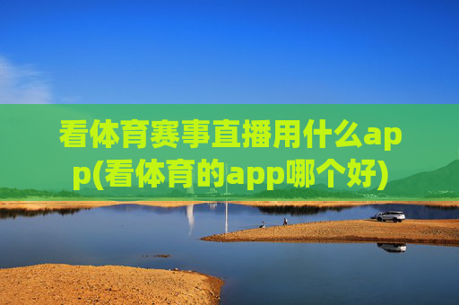 看体育赛事直播用什么app(看体育的app哪个好)