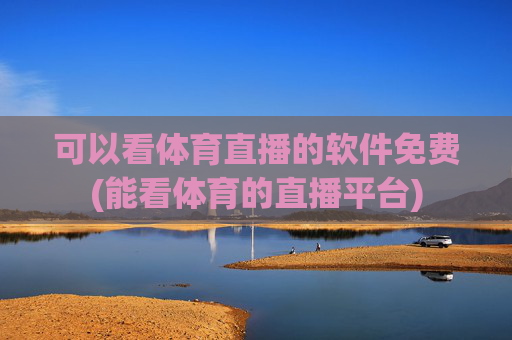 可以看体育直播的软件免费(能看体育的直播平台)