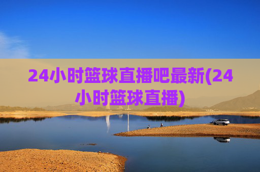 24小时篮球直播吧最新(24小时篮球直播)