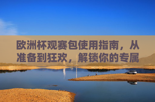 欧洲杯观赛包使用指南,从准备到狂欢,解锁你的专属看球仪式感,解锁专属观赛仪式感,欧洲杯观赛包全指南