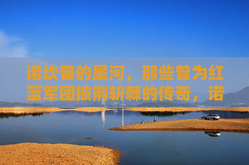 诺坎普的星河，那些曾为红蓝军团披荆斩棘的传奇，诺坎普星河，红蓝军团的传奇征途