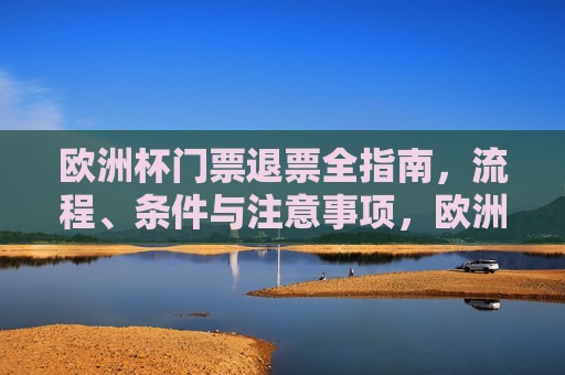 欧洲杯门票退票全指南,流程、条件与注意事项,欧洲杯门票退票全指南,流程、条件与注意事项