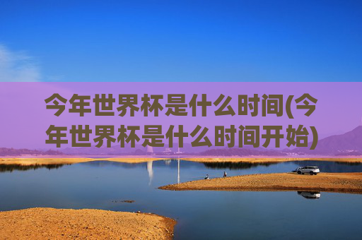今年世界杯是什么时间(今年世界杯是什么时间开始)