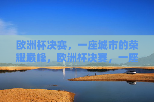 欧洲杯决赛，一座城市的荣耀巅峰，欧洲杯决赛，一座城市的荣耀巅峰