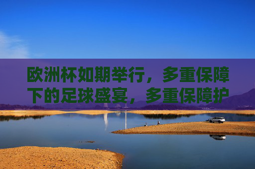 欧洲杯如期举行,多重保障下的足球盛宴,多重保障护航,欧洲杯足球盛宴如期启幕
