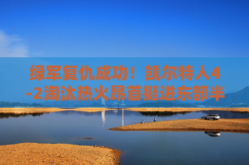 绿军复仇成功！凯尔特人4-2淘汰热火昂首挺进东部半决赛，凯尔特人4-2复仇热火 挺进东部半决赛