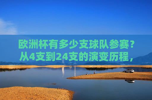 欧洲杯有多少支球队参赛?从4支到24支的演变历程,欧洲杯参赛球队数演变,从4支到24支