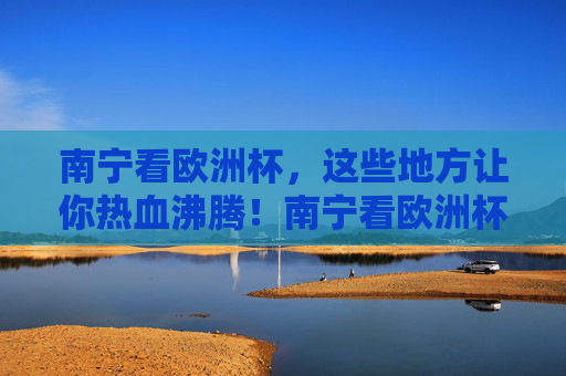 南宁看欧洲杯,这些地方让你热血沸腾!南宁看欧洲杯,热血沸腾的看球好去处!