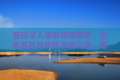 西班牙人首发阵容解析,战术基石与攻防平衡之道,西班牙人首发,战术基石与攻防平衡之道