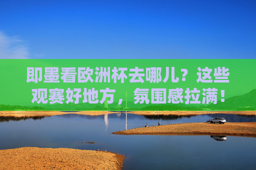 即墨看欧洲杯去哪儿？这些观赛好地方，氛围感拉满！即墨欧洲杯观赛地，氛围感拉满的好去处！
