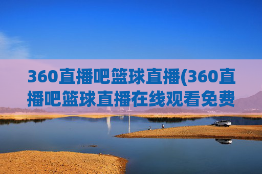 360直播吧篮球直播(360直播吧篮球直播在线观看免费)