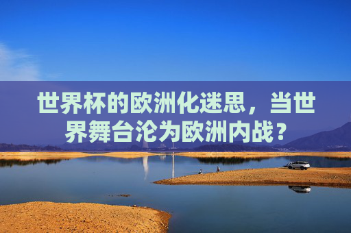 世界杯的欧洲化迷思,当世界舞台沦为欧洲内战?