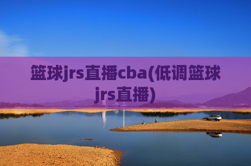 篮球jrs直播cba(低调篮球jrs直播)