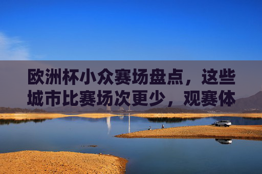 欧洲杯小众赛场盘点,这些城市比赛场次更少,观赛体验更轻松,欧洲杯小众赛场,场次少,观赛体验轻松