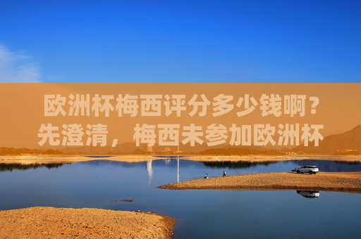 欧洲杯梅西评分多少钱啊？先澄清，梅西未参加欧洲杯，但他的价值远超数字评分，未参加欧洲杯的梅西，价值远超数字评分