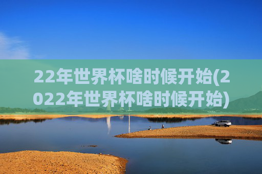 22年世界杯啥时候开始(2022年世界杯啥时候开始)