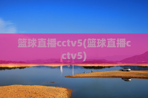 篮球直播cctv5(篮球直播cctv5)