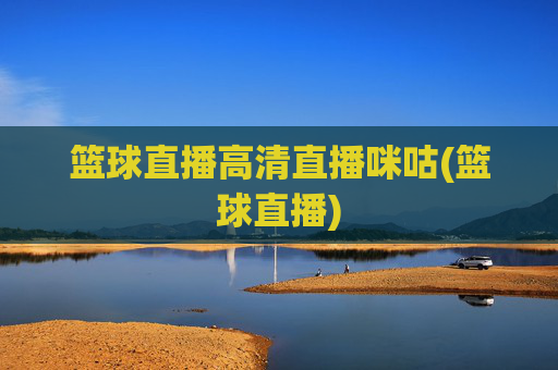 篮球直播高清直播咪咕(篮球直播)