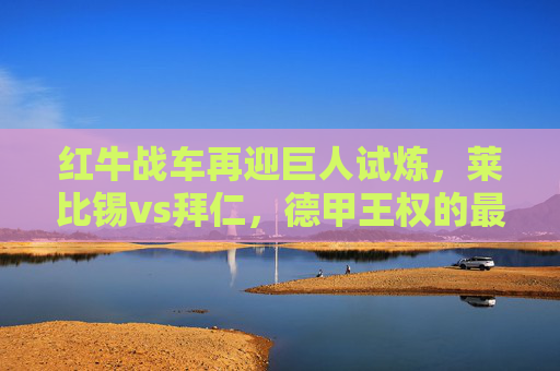 红牛战车再迎巨人试炼,莱比锡vs拜仁,德甲王权的最新碰撞,莱比锡vs拜仁,德甲王权的最新碰撞